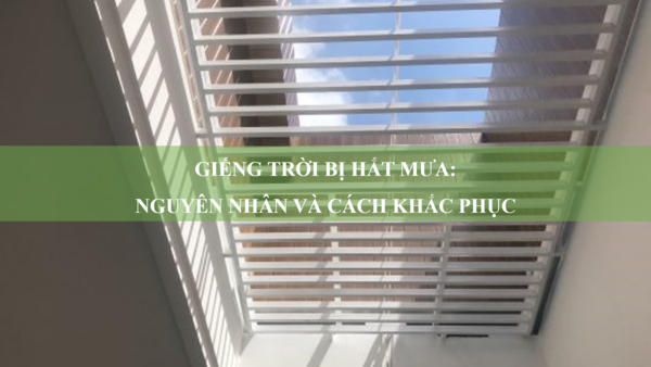 Giếng trời bị hắt mưa: Nguyên nhân và cách khắc phục 
